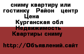 сниму квартиру или гостинку › Район ­ центр › Цена ­ 5 000 - Курганская обл. Недвижимость » Квартиры сниму   